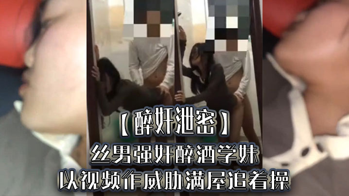 【醉奸泄密】屌丝男强奸醉酒学妹，以视频作威胁满屋追着操，最后尿了学妹一脸